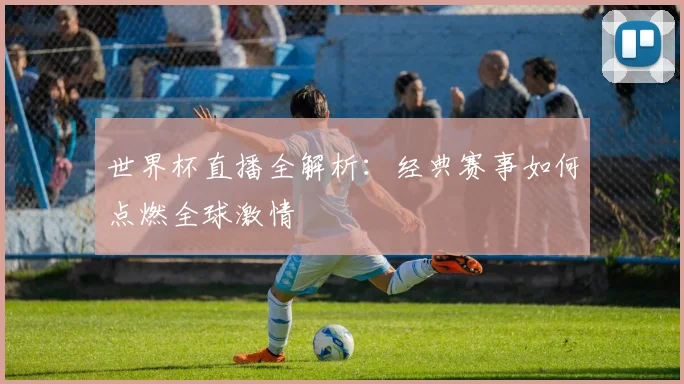世界杯直播全解析:经典赛事如何点燃全球激情