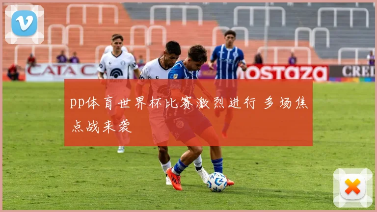 pp体育世界杯比赛激烈进行 多场焦点战来袭