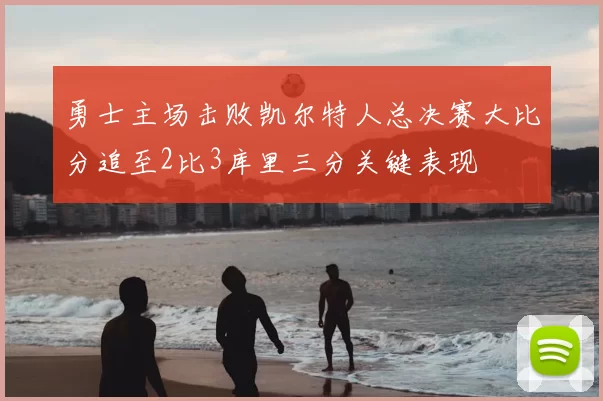 勇士主场击败凯尔特人总决赛大比分追至2比3库里三分关键表现