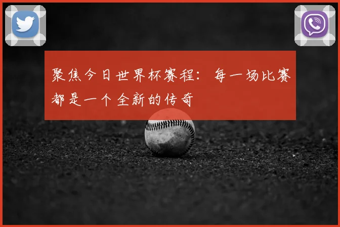 聚焦今日世界杯赛程：每一场比赛都是一个全新的传奇