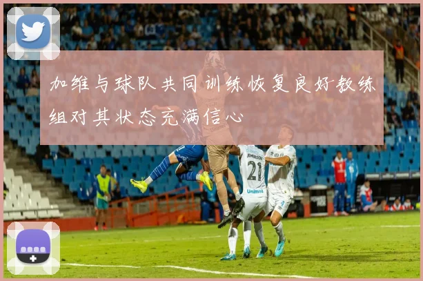 加维与球队共同训练恢复良好教练组对其状态充满信心