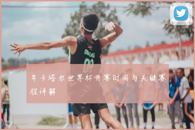 年卡塔尔世界杯开赛时间与关键赛程详解