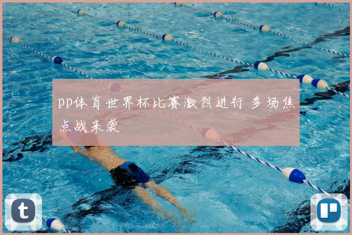 pp体育世界杯比赛激烈进行 多场焦点战来袭