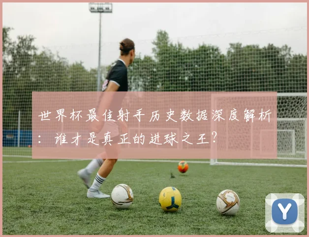 世界杯最佳射手历史数据深度解析：谁才是真正的进球之王？