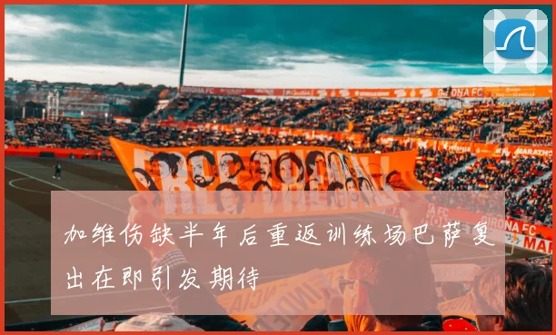 加维伤缺半年后重返训练场巴萨复出在即引发期待