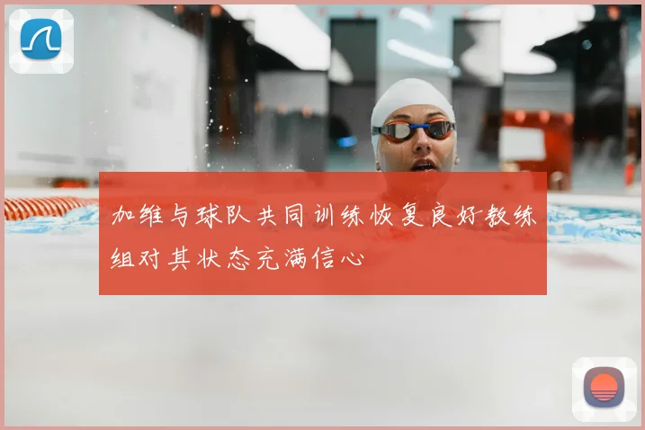 加维与球队共同训练恢复良好教练组对其状态充满信心