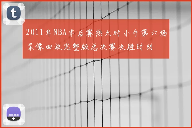 2011年NBA季后赛热火对小牛第六场录像回放完整版总决赛决胜时刻