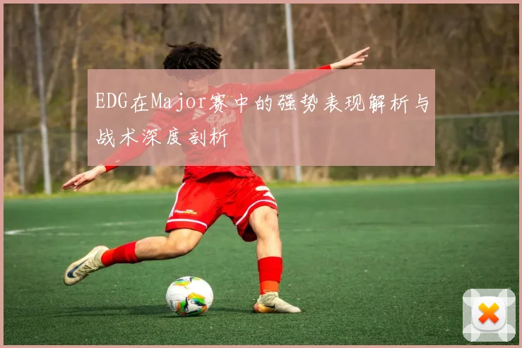 EDG在Major赛中的强势表现解析与战术深度剖析