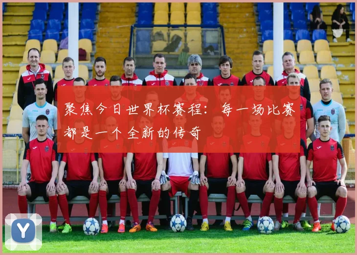 聚焦今日世界杯赛程：每一场比赛都是一个全新的传奇