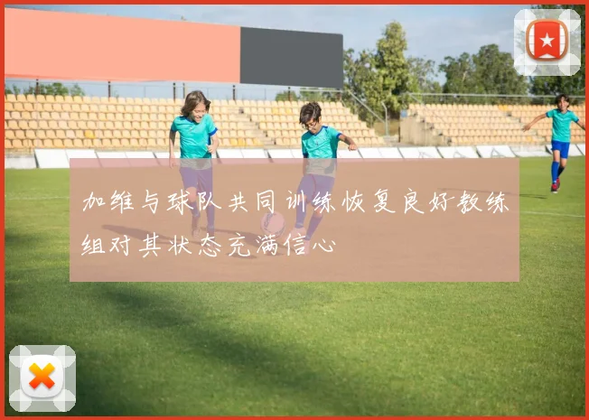 加维与球队共同训练恢复良好教练组对其状态充满信心