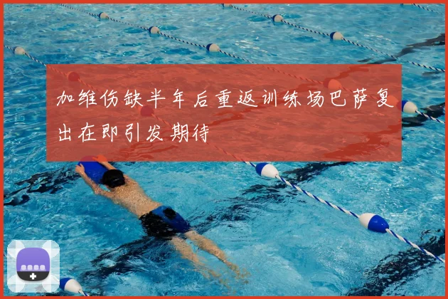 加维伤缺半年后重返训练场巴萨复出在即引发期待