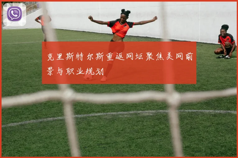 克里斯特尔斯重返网坛聚焦美网前景与职业规划