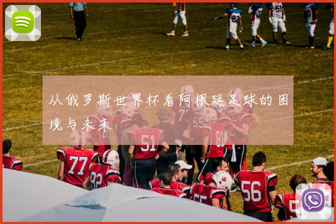 从俄罗斯世界杯看阿根廷足球的困境与未来