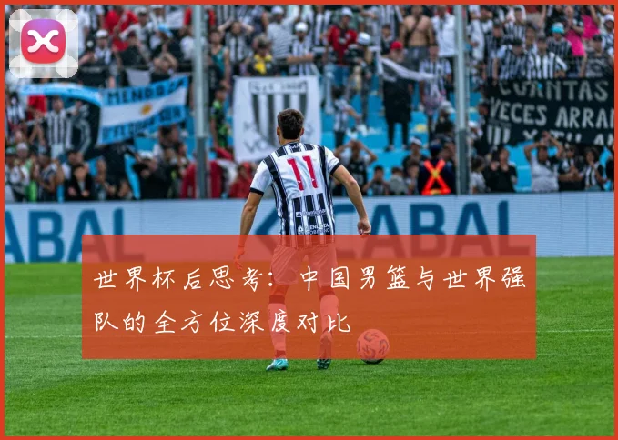 世界杯后思考：中国男篮与世界强队的全方位深度对比
