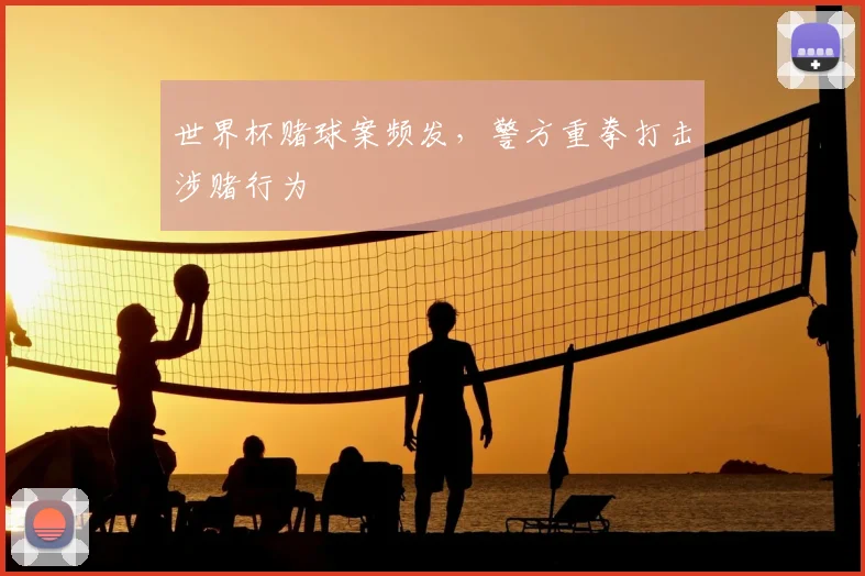世界杯赌球案频发，警方重拳打击涉赌行为