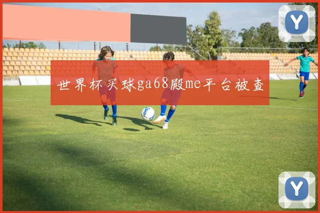 世界杯买球ga68殿me平台被查