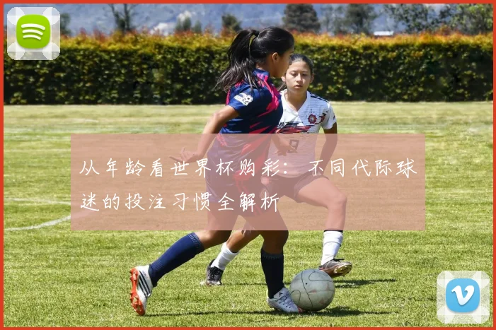 从年龄看世界杯购彩：不同代际球迷的投注习惯全解析