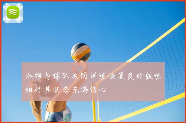 加维与球队共同训练恢复良好教练组对其状态充满信心