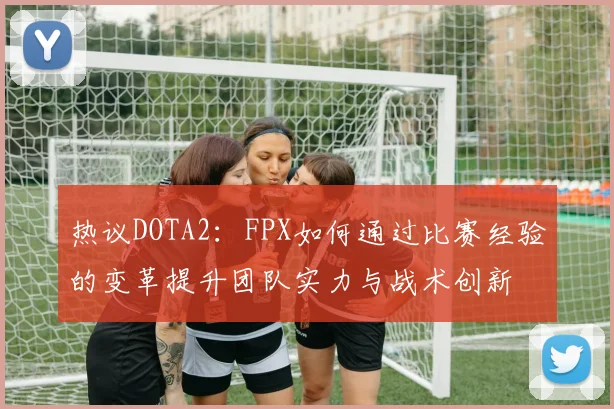 热议DOTA2：FPX如何通过比赛经验的变革提升团队实力与战术创新