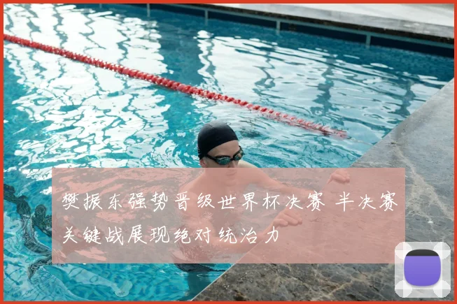 樊振东强势晋级世界杯决赛 半决赛关键战展现绝对统治力