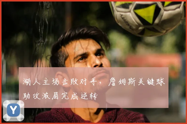 湖人主场击败对手，詹姆斯关键球助攻浓眉完成逆转