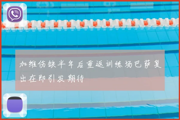 加维伤缺半年后重返训练场巴萨复出在即引发期待