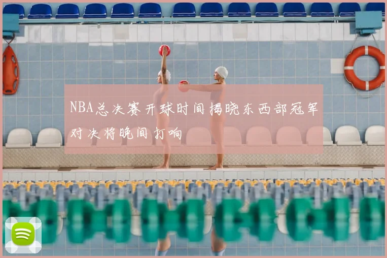 NBA总决赛开球时间揭晓东西部冠军对决将晚间打响