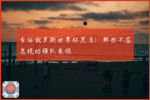 专访俄罗斯世界杯黑马：那些不容忽视的强队表现