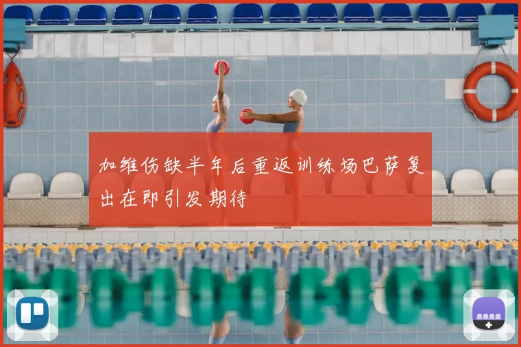 加维伤缺半年后重返训练场巴萨复出在即引发期待