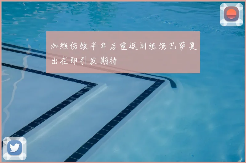 加维伤缺半年后重返训练场巴萨复出在即引发期待