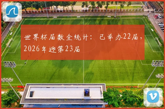 世界杯届数全统计：已举办22届，2026年迎第23届