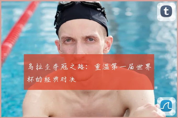 乌拉圭夺冠之路:重温第一届世界杯的经典对决