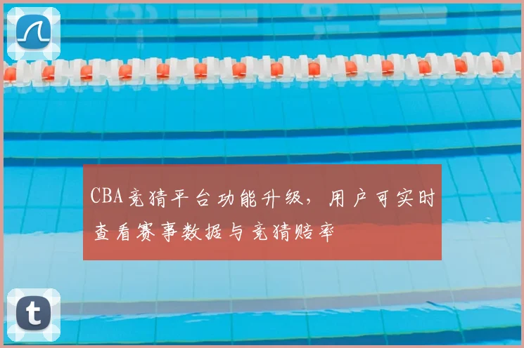 CBA竞猜平台功能升级，用户可实时查看赛事数据与竞猜赔率
