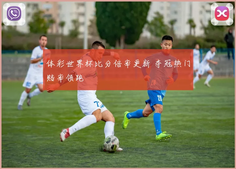 体彩世界杯比分倍率更新 夺冠热门赔率领跑