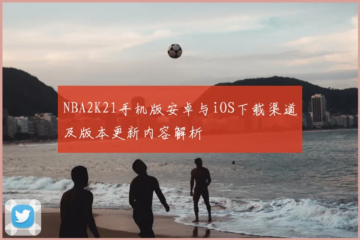 NBA2K21手机版安卓与iOS下载渠道及版本更新内容解析