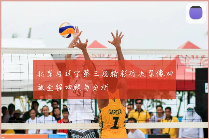 北京与辽宁第三场精彩对决录像回放全程回顾与分析