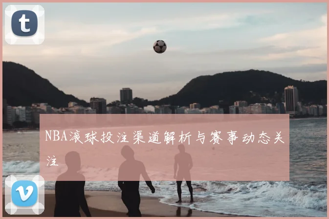 NBA滚球投注渠道解析与赛事动态关注