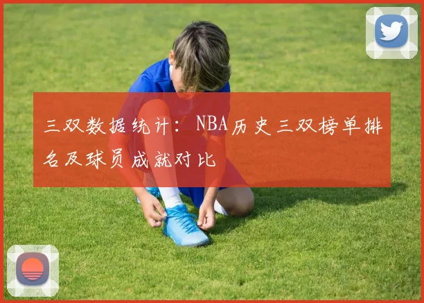 三双数据统计：NBA历史三双榜单排名及球员成就对比