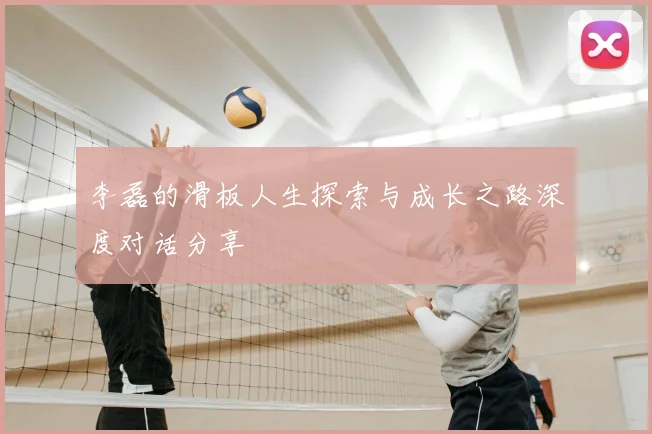李磊的滑板人生探索与成长之路深度对话分享