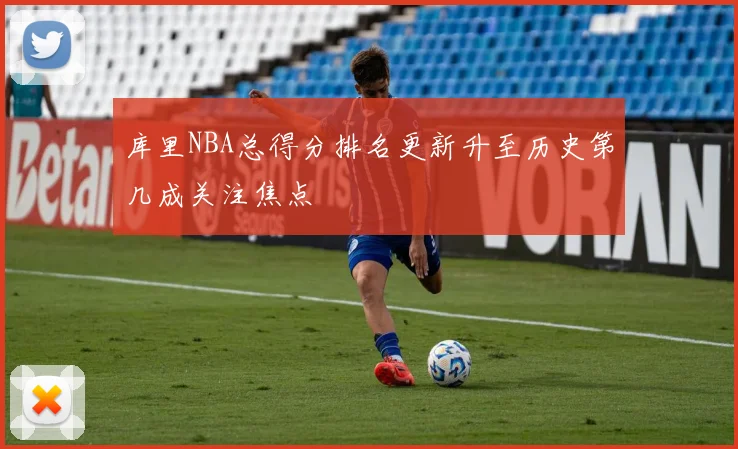 库里NBA总得分排名更新升至历史第几成关注焦点
