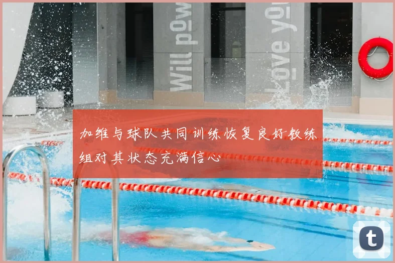 加维与球队共同训练恢复良好教练组对其状态充满信心