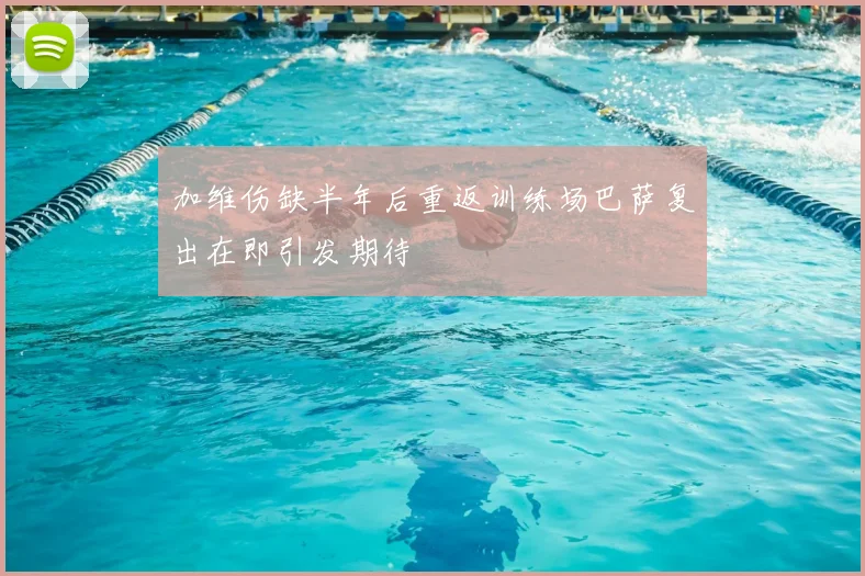 加维伤缺半年后重返训练场巴萨复出在即引发期待