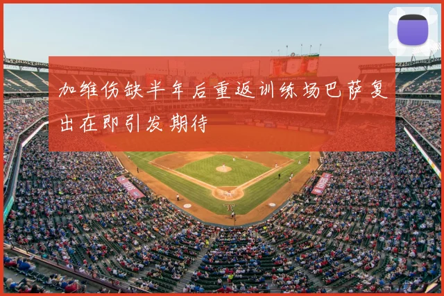 加维伤缺半年后重返训练场巴萨复出在即引发期待