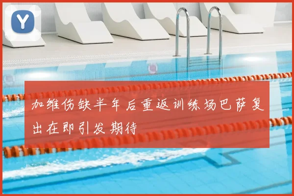 加维伤缺半年后重返训练场巴萨复出在即引发期待