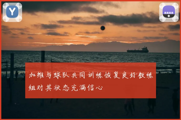 加维与球队共同训练恢复良好教练组对其状态充满信心