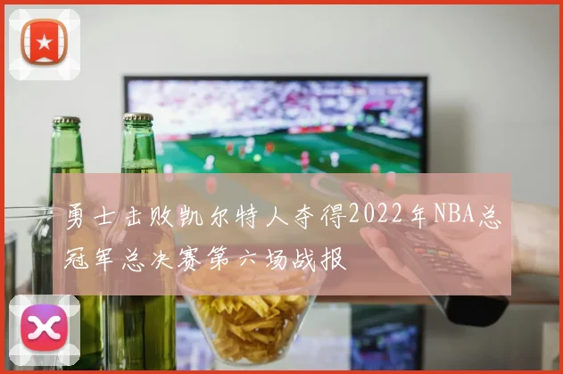 勇士击败凯尔特人夺得2022年NBA总冠军总决赛第六场战报