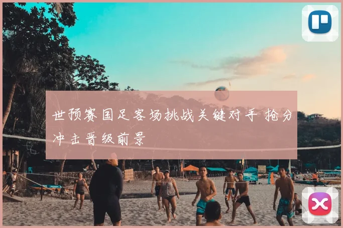 世预赛国足客场挑战关键对手 抢分冲击晋级前景