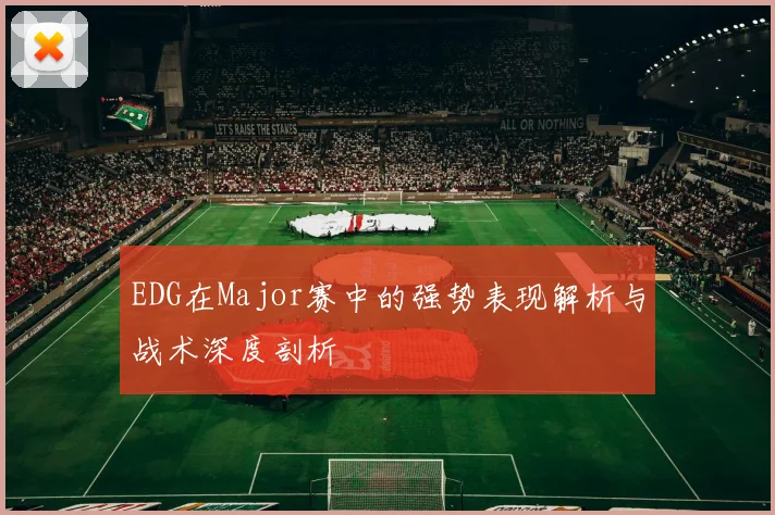 EDG在Major赛中的强势表现解析与战术深度剖析