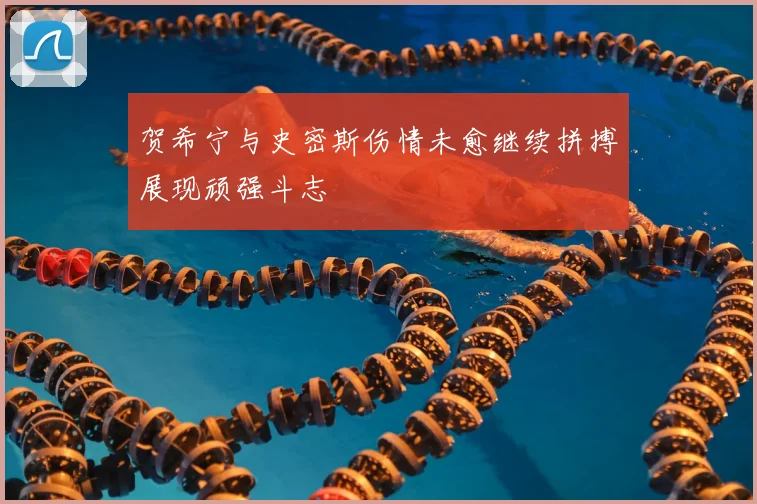 贺希宁与史密斯伤情未愈继续拼搏展现顽强斗志
