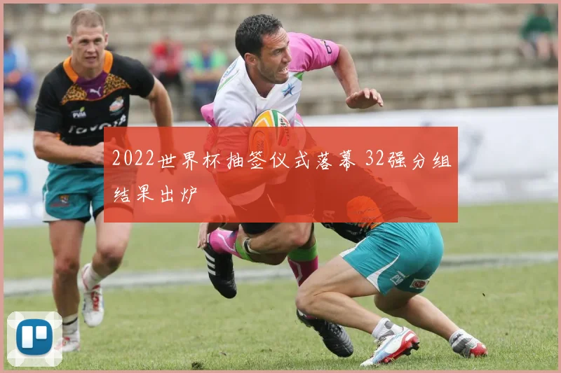 2022世界杯抽签仪式落幕 32强分组结果出炉